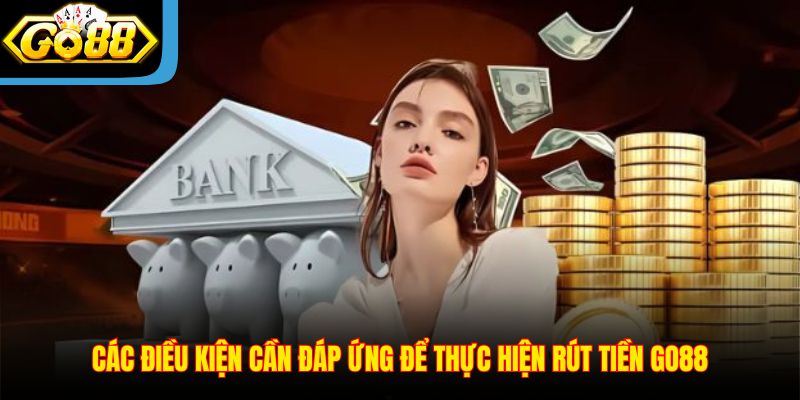 Các điều kiện cần đáp ứng để thực hiện rút tiền Go88